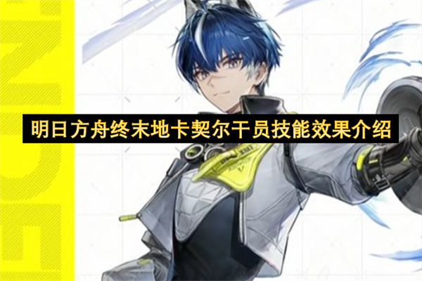 明日方舟终末地卡契尔干员技能展示与强度分析