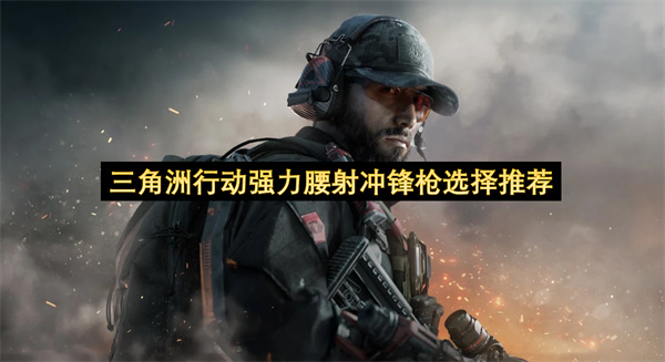 三角洲行动中适合腰射的强力冲锋枪该怎么选？这篇推荐告诉你