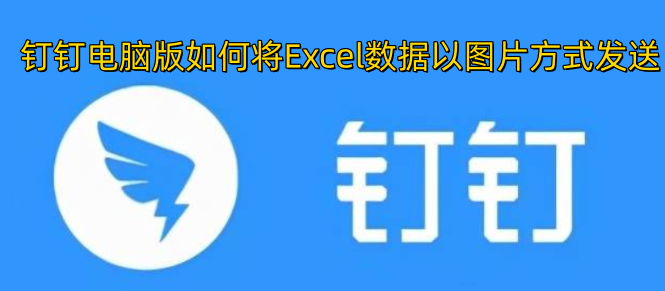 在钉钉电脑端，怎样把Excel里的数据转换成图片形式发送出去