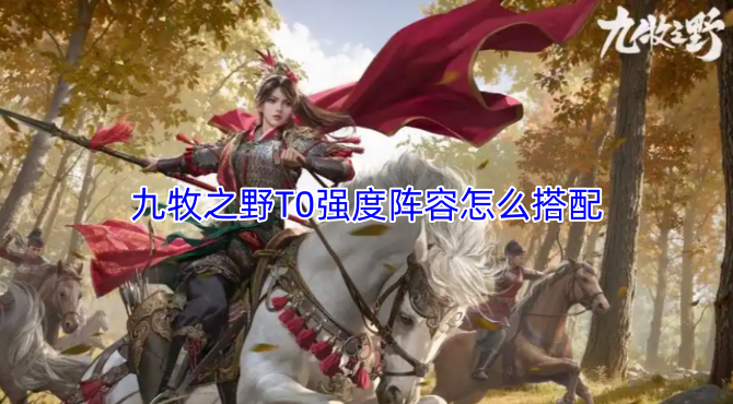 九牧之野里T0强度阵容搭配