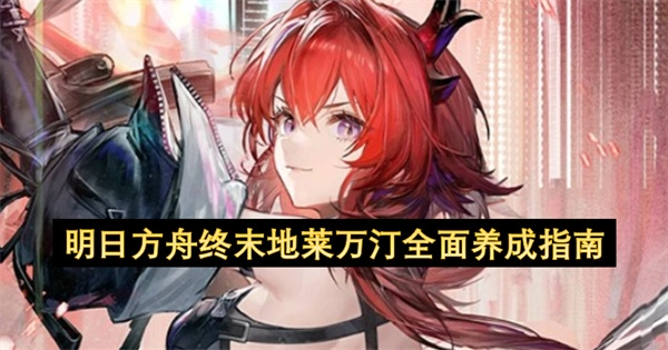 明日方舟終末地萊萬汀深度養(yǎng)成指南