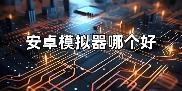 安卓模拟器哪个比较好用？安卓模拟器的全面汇总