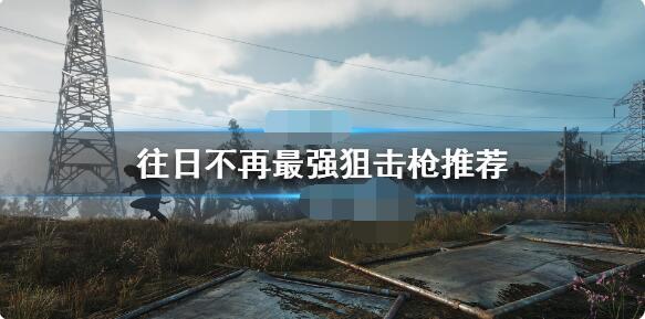 往日不再里哪把狙击枪最厉害？这就为你介绍游戏中的最强狙击枪