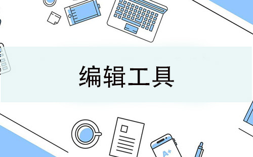 编辑工具汇总-哪个编辑工具更出色