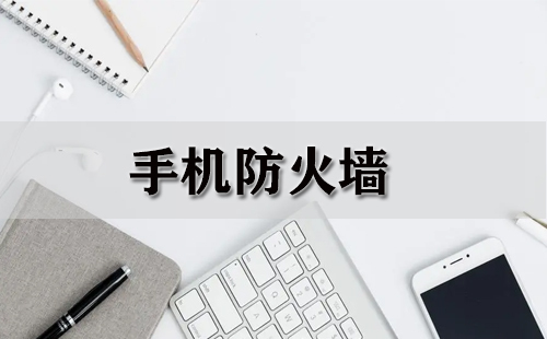 手机防火墙全攻略-哪款手机防火墙更出色