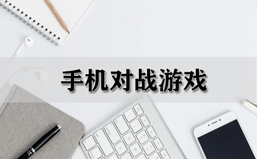 手机对战游戏汇总-哪款手机对战游戏值得推荐