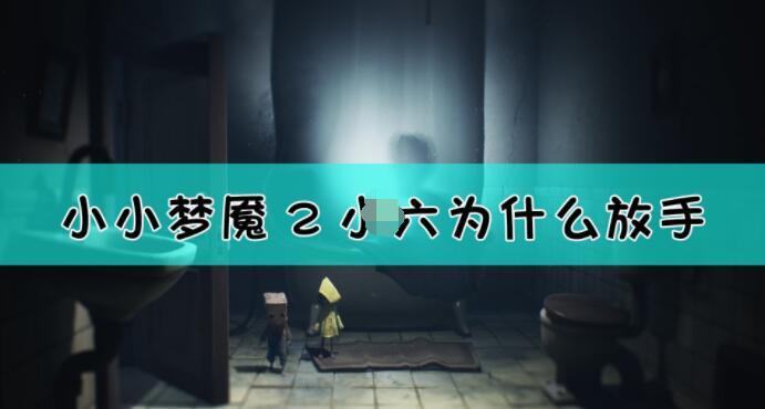 小小梦魇2中小六为何选择放手探究小小梦魇2里小六放手的缘由