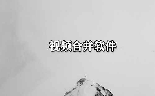 视频合并软件汇总-哪款视频合并软件更出色