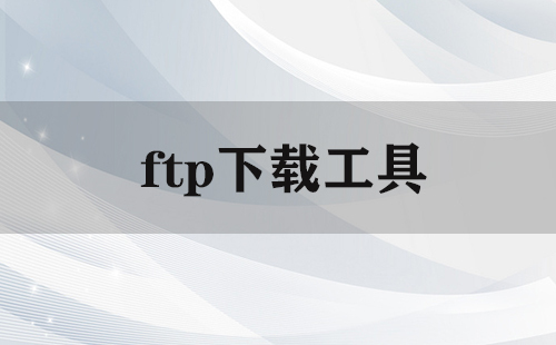 FTP下载工具汇总-哪款FTP下载工具更出色