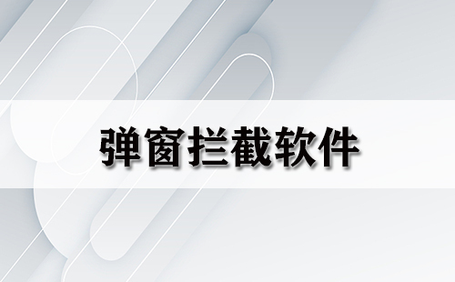 弹窗拦截软件汇总-哪款弹窗拦截软件更出色