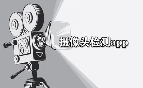 摄像头检测类APP汇总-哪款摄像头检测APP更值得选择