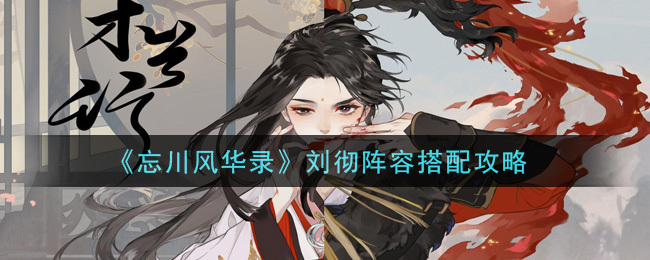 忘川风华录刘彻阵容搭配指南忘川风华录刘彻阵容如何搭配