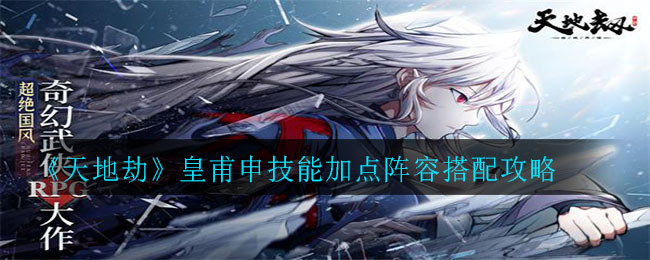 天地劫皇甫申强度如何？天地劫皇甫申技能加点与阵容搭配全攻略