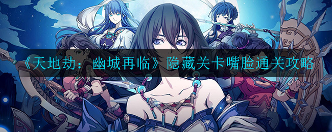 天地劫：幽城再临隐藏关卡“嘴脸”该如何通关？这里有这份隐藏关卡“嘴脸”的通关攻略