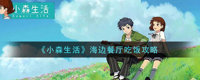 小森生活海边餐厅用餐指南：如何在海边餐厅吃饭？