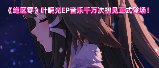 《绝区零》叶瞬光EP音乐《千万次初见》正式发布！