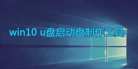 win10U盘启动盘制作工具汇总-win10U盘启动盘制作工具哪款更优