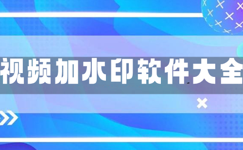 视频添加水印工具汇总-哪些视频水印软件比较好用