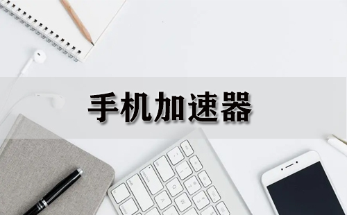 手机加速器全收录-哪款手机加速器更出色