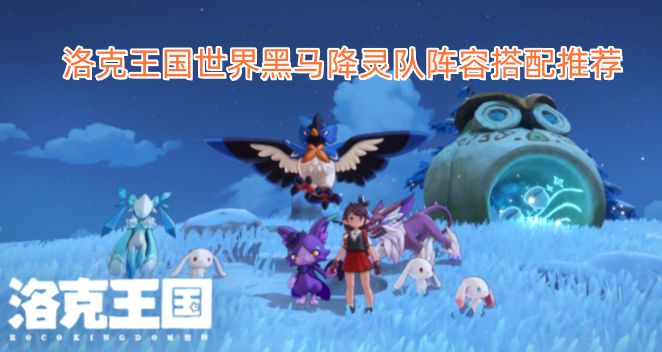 洛克王国世界黑马降灵队阵容组合建议