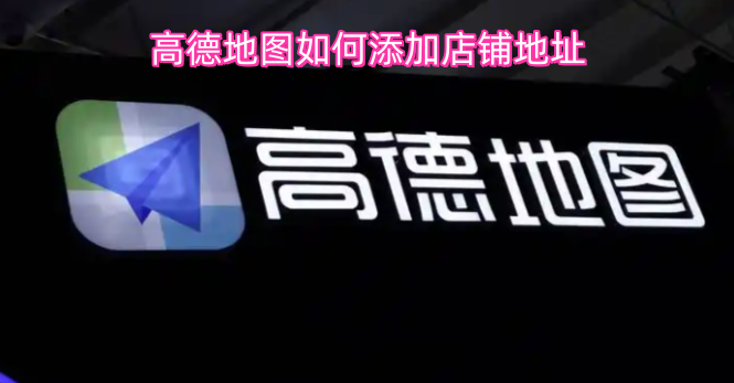 高德地图添加店铺地址的方法是什么