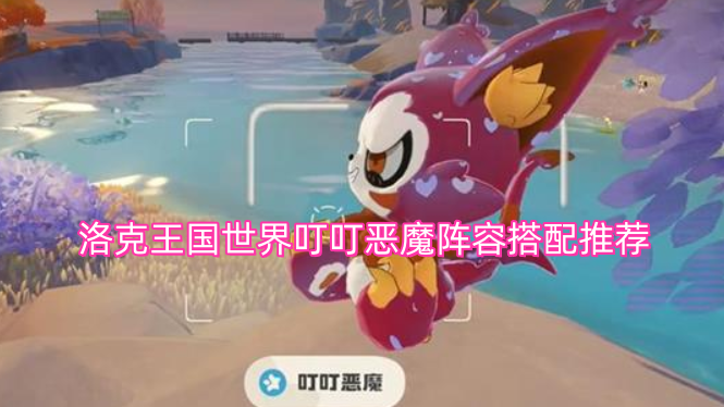 洛克王国叮叮恶魔阵容搭配的实用建议