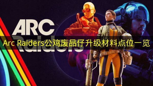 《Arc Raiders》公鸡废品仔升级材料各点位详细盘点