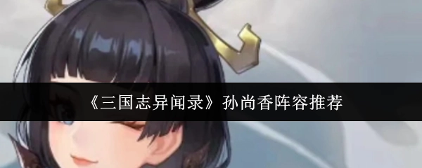 《三國志異聞錄》孫尚香陣容推薦