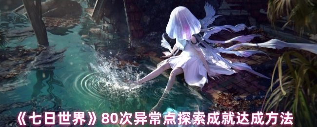 《七日世界》80次異常點(diǎn)探索成就達(dá)成方法