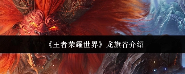 對(duì)《王者榮耀世界》龍旗谷的介紹