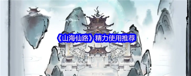 《山海仙路》精力運用推薦