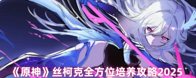 2025年《原神》絲柯克全面培養攻略