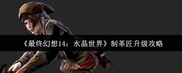 《最終幻想14 水晶世界》制革匠升級指南