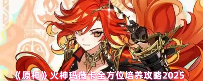 《原神》火神瑪薇卡全方位培養攻略2025