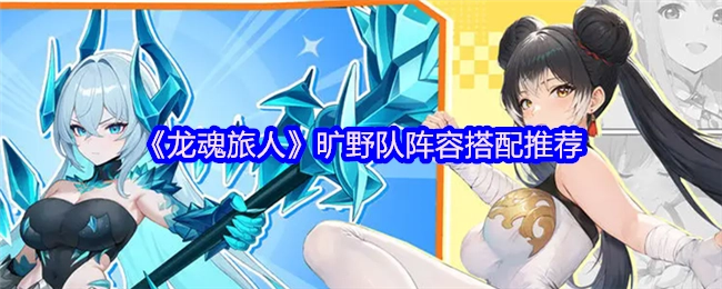 《龍魂旅人》曠野隊陣容搭配的推薦方案