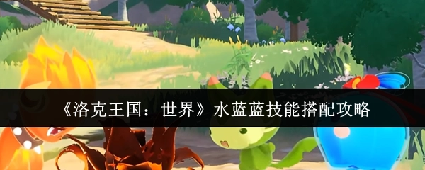 《洛克王國：世界》水藍藍技能搭配攻略