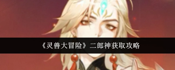 《靈獸大冒險(xiǎn)》中二郎神的獲取攻略