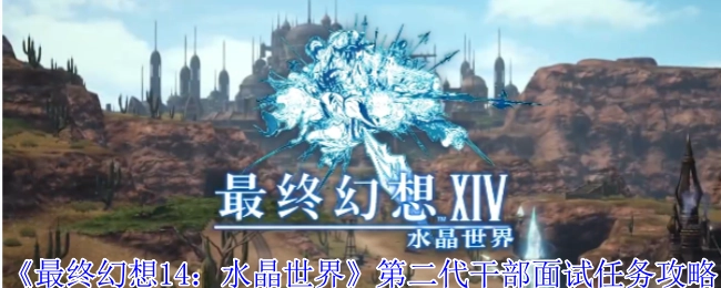 《最終幻想14：水晶世界》第二代干部面試任務的詳細攻略