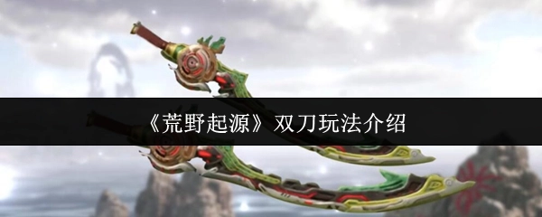 《荒野起源》中雙刀玩法的詳細介紹
