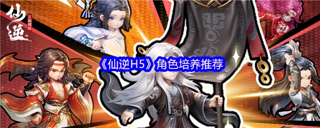 《仙逆H5》角色培養攻略推薦