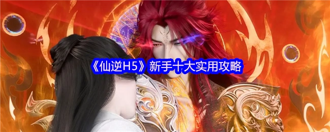 新手必看！《仙逆H5》十大實用攻略