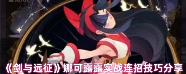 《劍與遠征》娜可露露在實戰中的連招技巧分享