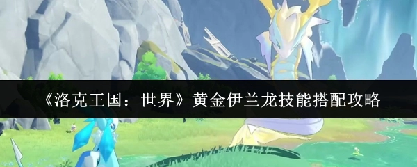 《洛克王國：世界》中黃金伊蘭龍技能搭配攻略揭秘
