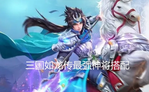 三國如龍傳最強神將搭配 三國如龍傳神將組合怎么搭配好